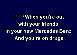 When you're out
with your friends

In your new Mercedes Benz
And you're on drugs