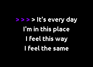 za- It's every day
I'm in this place

I Feel this way
I Feel the same