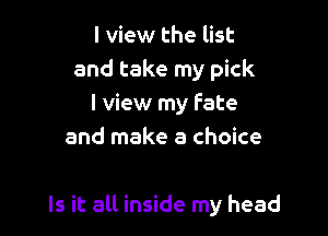 I view the list
and take my pick
I view my fate
and make a choice

Is it all inside my head