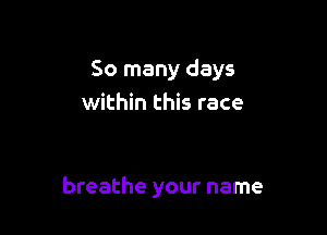 So many days
within this race

breathe your name