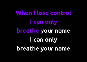 When I lose control
I can only

breathe your name

I can only
breathe your name