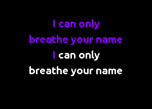 I can only
breathe your name

I can only
breathe your name