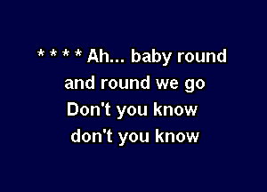 1' 1 Ah... baby round
and round we go

Don't you know
don't you know