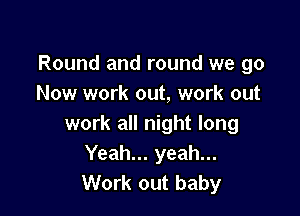 Round and round we go
Now work out, work out

work all night long
Yeah... yeah...
Work out baby