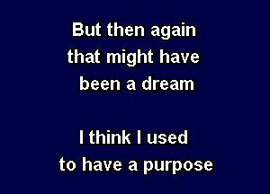 But then again
that might have
been a dream

I think I used
to have a purpose