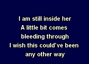 I am still inside her
A little bit comes

bleeding through
I wish this could've been
any other way