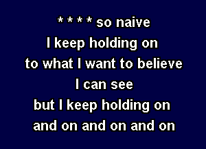 it 'k ' 3? so naive
I keep holding on
to what I want to believe

I can see
but I keep holding on
and on and on and on