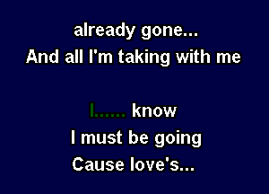 already gone...
And all I'm taking with me

know
I must be going
Cause love's...