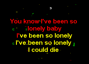 2!

I

You kn'owKI've been so
c ' '.Ionely baby

I've been so lonely
c I'veibeen 'so lonely ,
.I could die .