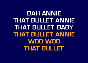 DAH ANNIE
THAT BULLET ANNIE
THAT BULLET BABY
THAT BULLET ANNIE

W00 W00

THAT BULLET