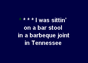 it I was sittiW
on a bar stool

in a barbeque joint
in Tennessee