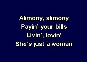 Alimony, alimony
Payin, your bills

Livint lovin
Shds just a woman