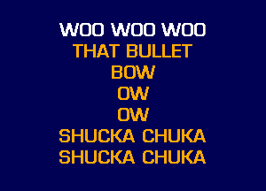 W00 W00 W00
THAT BULLET
BOW
OW

0W
SHUCKA CHUKA
SHUCKA CHUKA