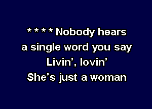 it 1 i' it Nobody hears
a single word you say

Livinl lovin,
Shds just a woman