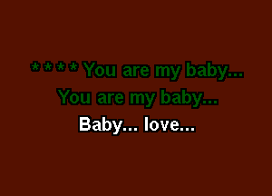 Baby... love...