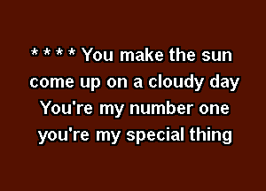 1k 1 ik i You make the sun
come up on a cloudy day

You're my number one
you're my special thing