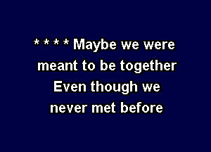 it 1k i' Maybe we were
meant to be together

Even though we
never met before