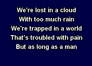 We're lost in a cloud
With too much rain
We're trapped in a world

That's troubled with pain
But as long as a man