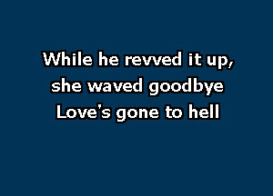 While he rewed it up,
she waved goodbye

Love's gone to hell