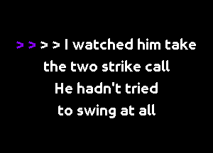 , I watched him take
the two strike call

He hadn't tried
to swing at all