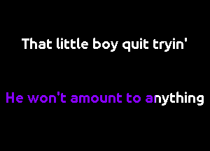 That little boy quit tryin'

He won't amount to anything