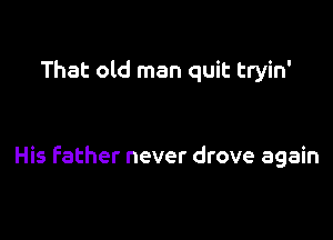 That old man quit tryin'

His Father never drove again