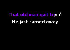 That old man quit tryin'
He just turned away