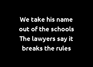 We take his name
out of the schools

The lawyers say it
breaks the rules