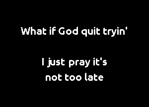 What if God quit tryin'

I just pray it's
not too late