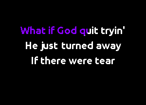 What if God quit tryin'
He just turned away

IF there were tear