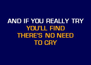 AND IF YOU REALLY TRY
YOU'LL FIND
THERE'S NO NEED
TO CRY