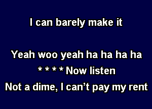 I can barely make it

Yeah woo yeah ha ha ha ha
? i' it ? Now listen

Not a dime, I can't pay my rent