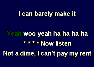 I can barely make it

woo yeah ha ha ha ha

? i' it ? Now listen
Not a dime, I can't pay my rent