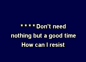 ? 1 ,r  Don t need

nothing but a good time

How can I resist