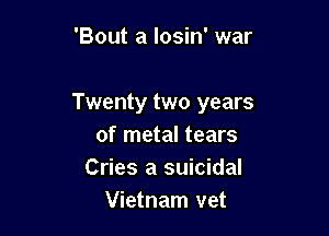'Bout a losin' war

Twenty two years

of metal tears
Cries a suicidal
Vietnam vet