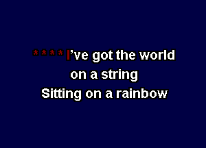 We got the world

on a string
Sitting on a rainbow