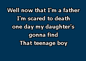Well now that I'm a father
I'm scared to death
one day my daughter's

gonna find
That teenage boy