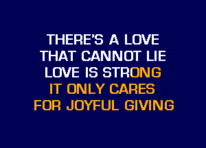 THERE'S A LOVE
THAT CANNOT LIE
LOVE IS STRONG
IT ONLY CARES
FOR JOYFUL GIVING

g