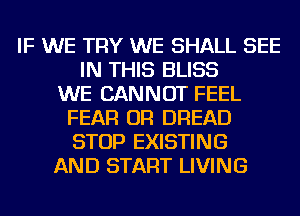 IF WE TRY WE SHALL SEE
IN THIS BLISS
WE CANNOT FEEL
FEAR OR BREAD
STOP EXISTING
AND START LIVING