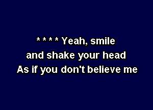 3 ' Yeah, smile

and shake your head
As if you don't believe me
