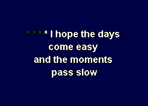 I hope the days
come easy

and the moments
pass slow