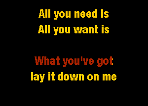 All you need is
All you want is

What you've got
lay it down on me