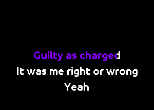 Guilty as charged
It was me right or wrong
Yeah
