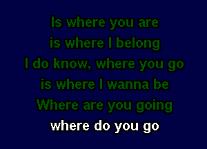 where do you go