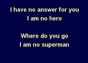 l have no answer for you
I am no hero

Where do you go
I am no superman