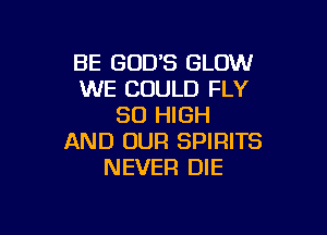 BE GOD'S GLOW
WE COULD FLY
80 HIGH

AND UUFI SPIRITS
NEVER DIE