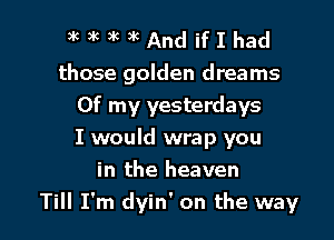 xw'w'kandifIhad
those golden dreams
Of my yesterdays

I would wrap you
in the heaven
Till I'm dyin' on the way