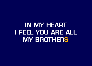 IN MY HEART
I FEEL YOU ARE ALL

MY BROTHERS