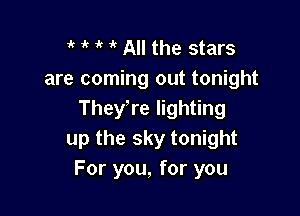 1k it All the stars
are coming out tonight

They,re lighting
up the sky tonight
For you, for you
