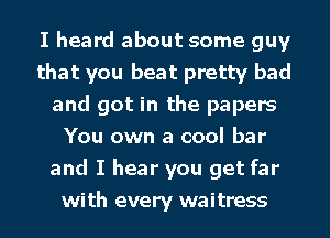 I heard about some guy
that you beat pretty bad
and got in the papers
You own a cool bar
and I hear you get far
with every waitress